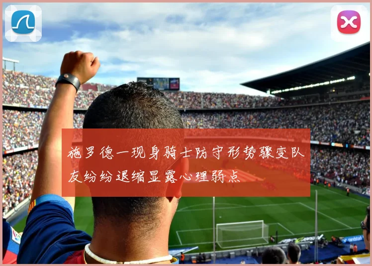 施罗德一现身骑士防守形势骤变队友纷纷退缩显露心理弱点