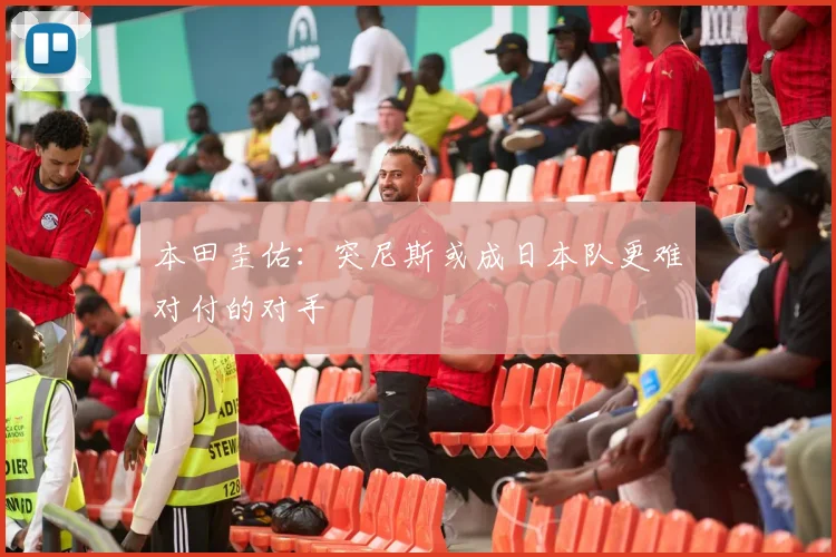 本田圭佑：突尼斯或成日本队更难对付的对手
