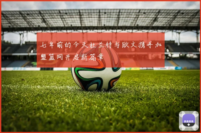 七年前的今天杜兰特与欧文携手加盟篮网开启新篇章