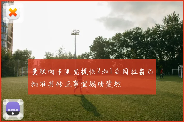 曼联向卡里克提供2加1合同拉爵已批准其转正事宜战绩斐然