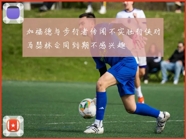 加福德与步行者传闻不实独行侠对马瑟林合同到期不感兴趣
