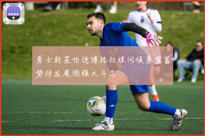 勇士新星伦德博格社媒问候勇蜜蓄势待发展现强大斗志