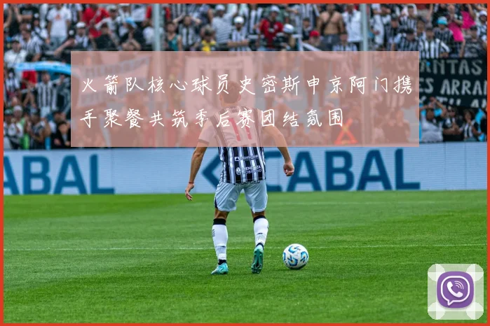 火箭队核心球员史密斯申京阿门携手聚餐共筑季后赛团结氛围