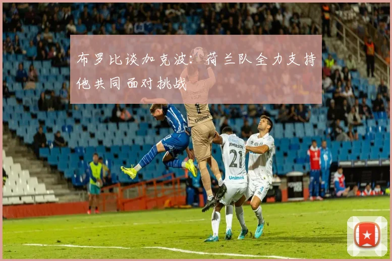布罗比谈加克波：荷兰队全力支持他共同面对挑战
